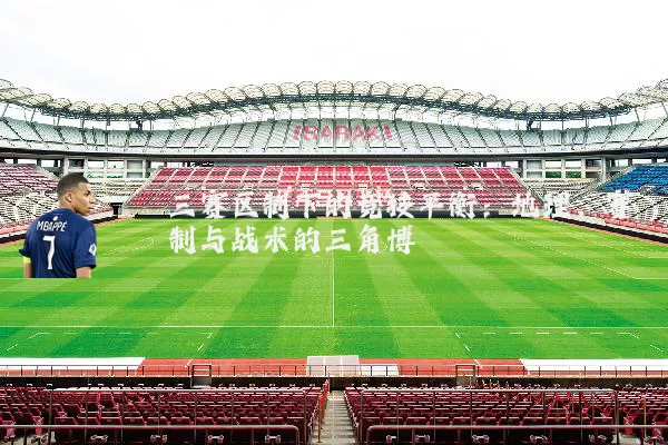 三赛区制下的竞技平衡：地理、赛制与战术的三角博弈