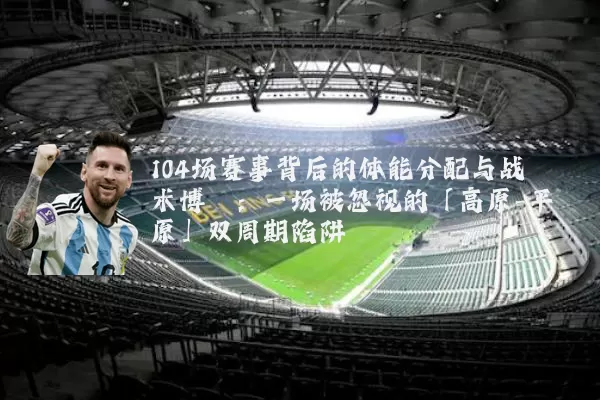 104场赛事背后的体能分配与战术博弈:一场被忽视的「高原-平原」双周期陷阱