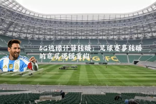 5G边缘计算转播：足球赛事转播的底层逻辑重构