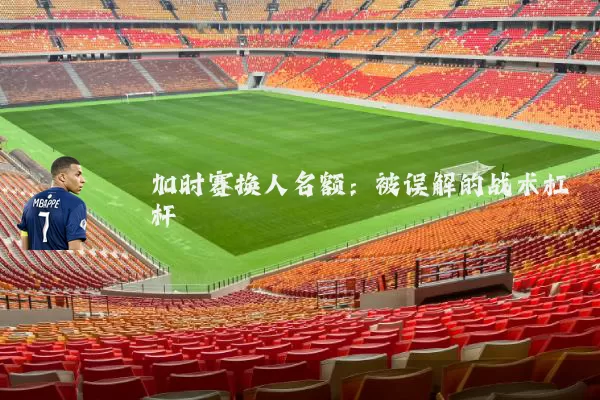 加时赛换人名额:被误解的战术杠杆