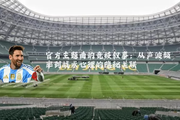 官方主题曲的竞技叙事：从声波频率到战术心理的隐秘关联