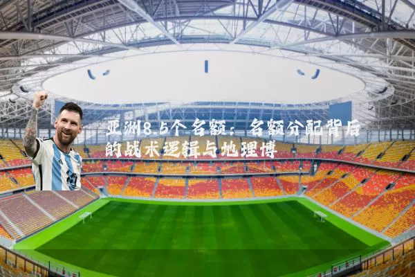亚洲8.5个名额:名额分配背后的战术逻辑与地理博弈