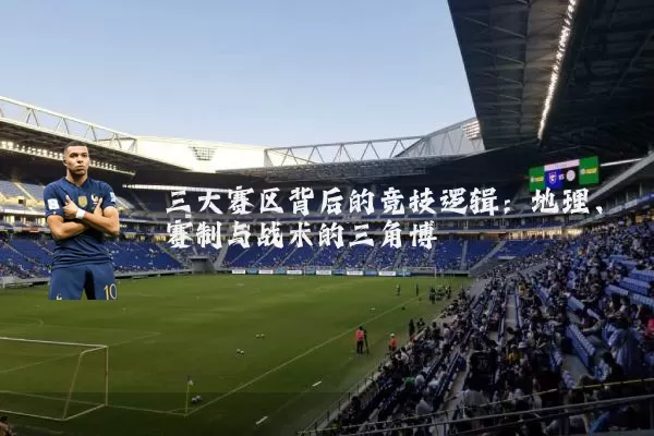 三大赛区背后的竞技逻辑:地理、赛制与战术的三角博弈