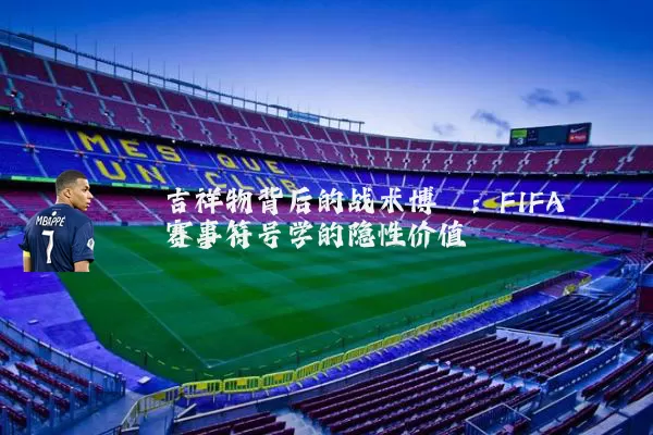 吉祥物背后的战术博弈：FIFA赛事符号学的隐性价值