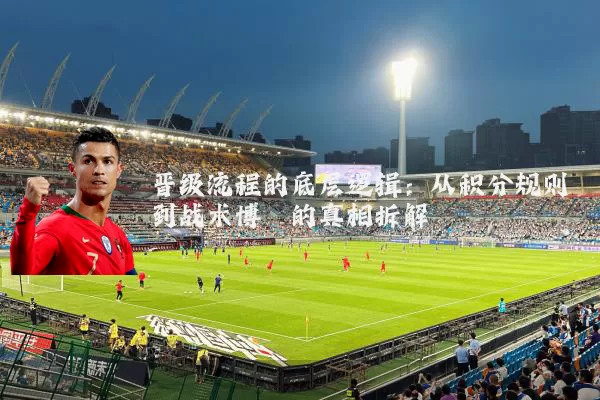 晋级流程的底层逻辑：从积分规则到战术博弈的真相拆解