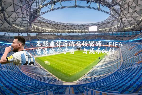 主题曲背后的竞技密码:FIFA赛事的声学博弈与战术映射