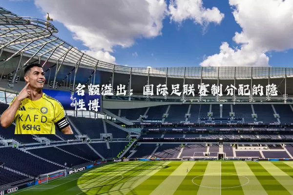 名额溢出：国际足联赛制分配的隐性博弈